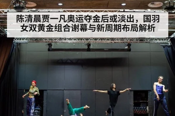 陈清晨贾一凡奥运夺金后或淡出，国羽女双黄金组合谢幕与新周期布局解析