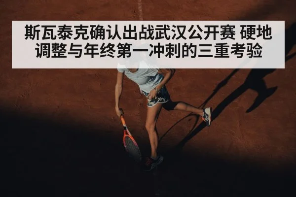 斯瓦泰克确认出战武汉公开赛 硬地调整与年终第一冲刺的三重考验