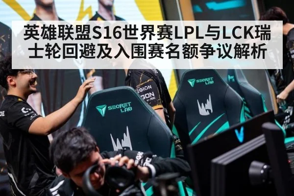 英雄联盟S16世界赛LPL与LCK瑞士轮回避及入围赛名额争议解析
