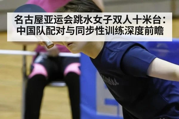 名古屋亚运会跳水女子双人十米台：中国队配对与同步性训练深度前瞻