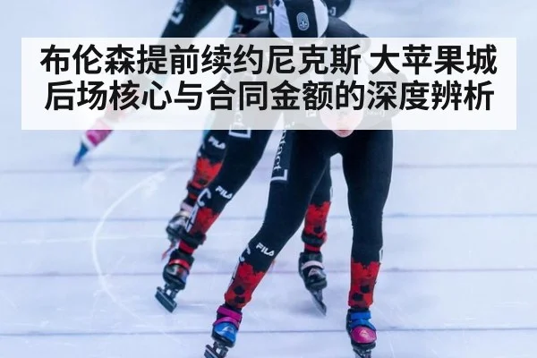 布伦森提前续约尼克斯 大苹果城后场核心与合同金额的深度辨析