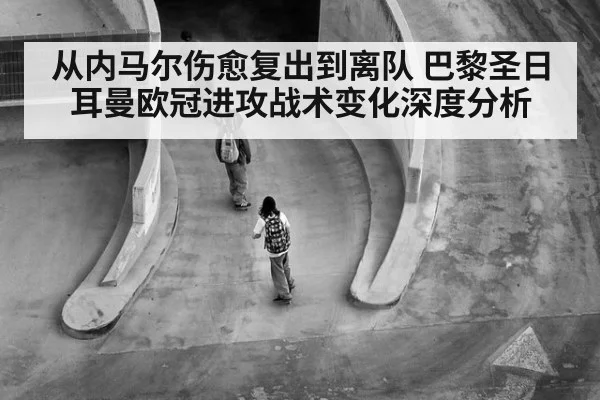 从内马尔伤愈复出到离队 巴黎圣日耳曼欧冠进攻战术变化深度分析